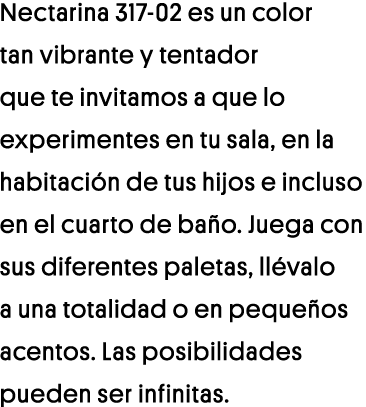 Nectarina 317-02 es un color tan vibrante y tentador que te invitamos a que lo experimentes en tu sala, en la habitac   