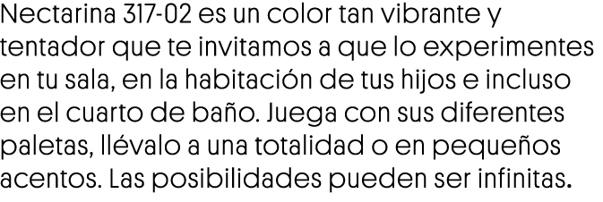 Nectarina 317-02 es un color tan vibrante y tentador que te invitamos a que lo experimentes en tu sala, en la habitac   