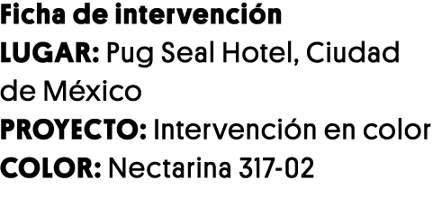 Ficha de intervención LUGAR: Pug Seal Hotel, Ciudad de México PROYECTO: Intervención en color COLOR: Nectarina 317-02