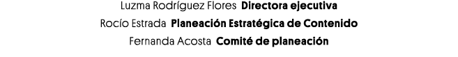 Luzma Rodríguez Flores Directora ejecutiva Rocío Estrada Planeación Estratégica de Contenido Fernanda Acosta Comité d   