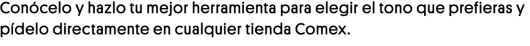 Conócelo y hazlo tu mejor herramienta para elegir el tono que prefieras y pídelo directamente en cualquier tienda Comex 