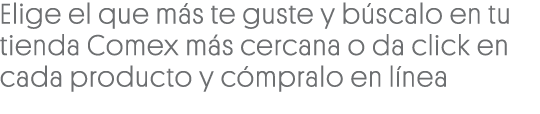 Elige el que más te guste y búscalo en tu tienda Comex más cercana o da click en cada producto y cómpralo en línea