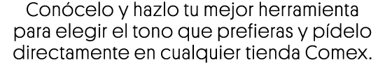 Conócelo y hazlo tu mejor herramienta para elegir el tono que prefieras y pídelo directamente en cualquier tienda Comex 
