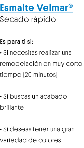 Esmalte Velmar Secado rápido Es para ti si:   Si necesitas realizar una remodelación en muy corto tiempo (20 minutos)   