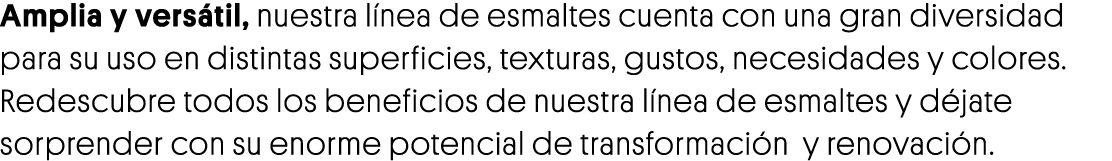Amplia y versátil, nuestra línea de esmaltes cuenta con una gran diversidad para su uso en distintas superficies, tex   