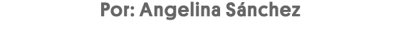 Por: Angelina Sánchez