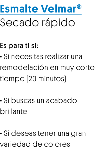 Esmalte Velmar Secado rápido Es para ti si:   Si necesitas realizar una remodelación en muy corto tiempo (20 minutos)   