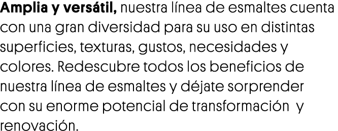 Amplia y versátil, nuestra línea de esmaltes cuenta con una gran diversidad para su uso en distintas superficies, tex   
