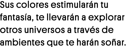 Sus colores estimularán tu fantasía, te llevarán a explorar otros universos a través de ambientes que te harán soñar 