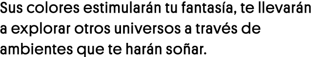 Sus colores estimularán tu fantasía, te llevarán a explorar otros universos a través de ambientes que te harán soñar 