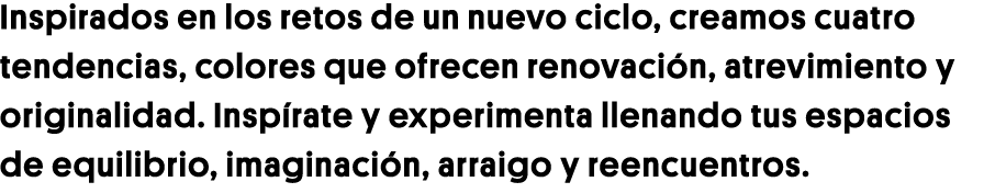 Inspirados en los retos de un nuevo ciclo, creamos cuatro tendencias, colores que ofrecen renovación, atrevimiento y    